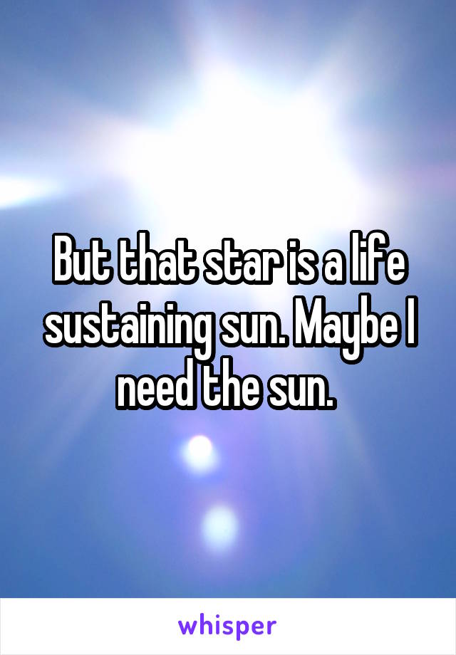 But that star is a life sustaining sun. Maybe I need the sun. 