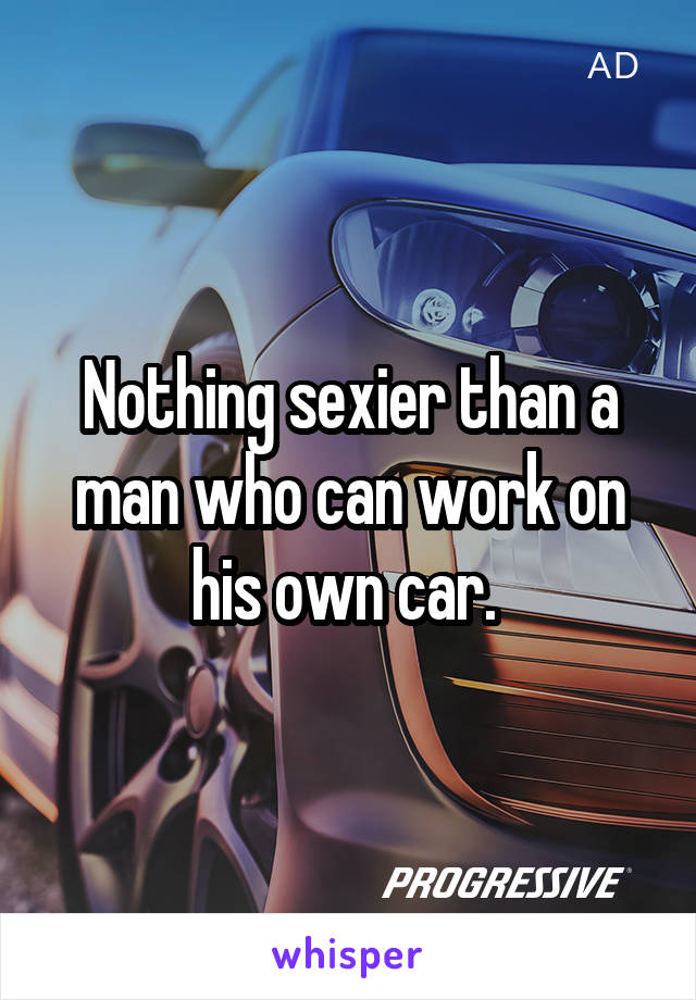 Nothing sexier than a man who can work on his own car. 