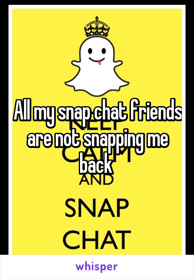 All my snap chat friends are not snapping me back 