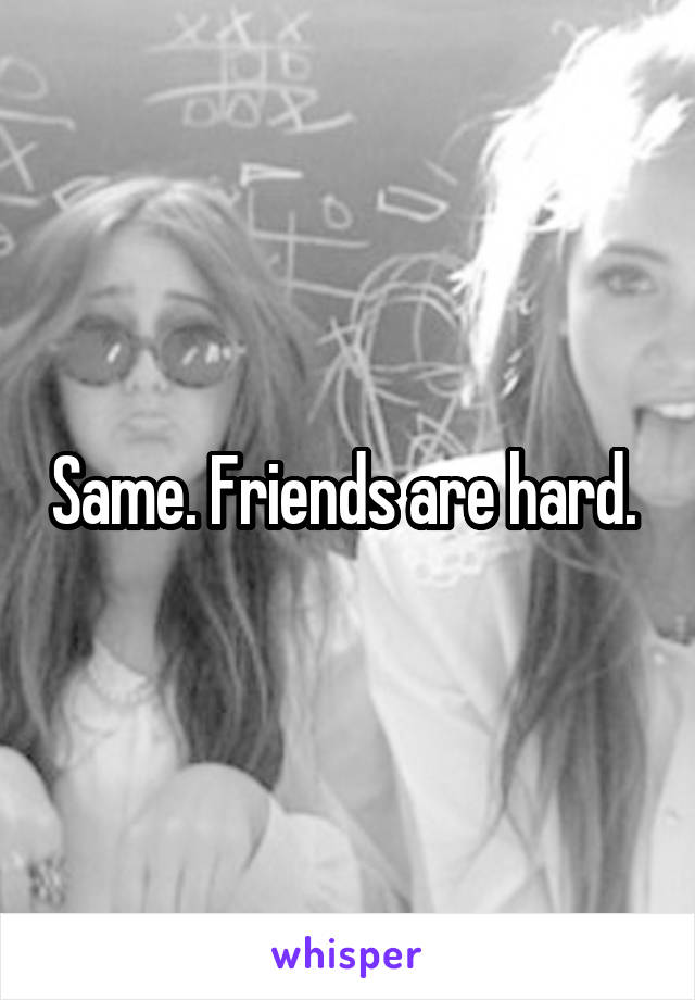 Same. Friends are hard. 