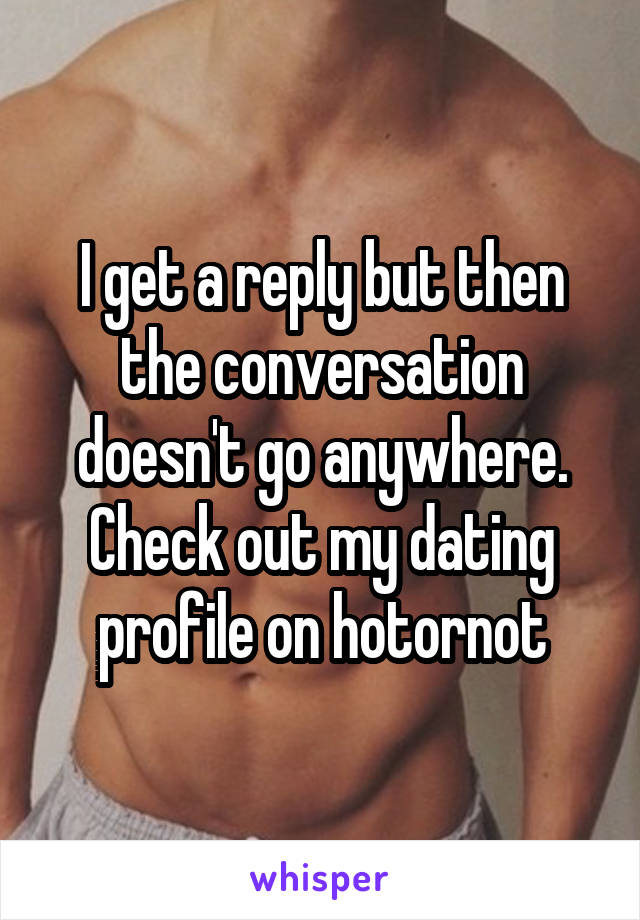 I get a reply but then the conversation doesn't go anywhere. Check out my dating profile on hotornot