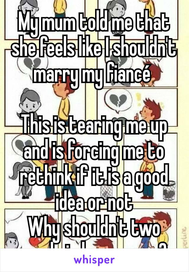 My mum told me that she feels like I shouldn't marry my fiancé 

This is tearing me up and is forcing me to rethink if it is a good idea or not
Why shouldn't two people in love marry? 