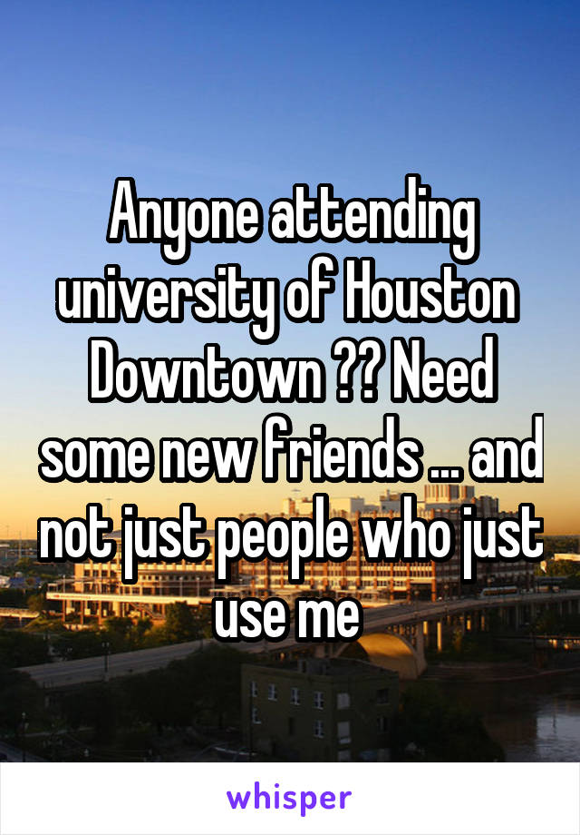 Anyone attending university of Houston 
Downtown ?? Need some new friends ... and not just people who just use me 