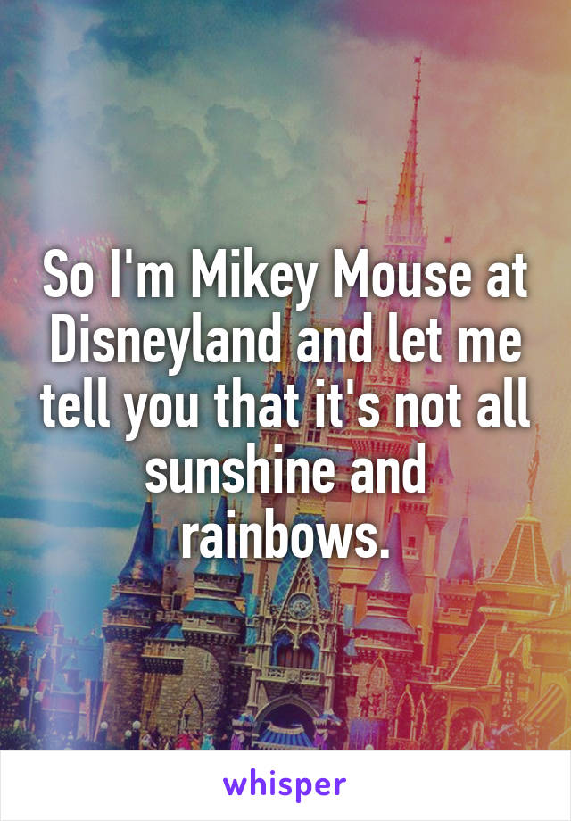 So I'm Mikey Mouse at Disneyland and let me tell you that it's not all sunshine and rainbows.