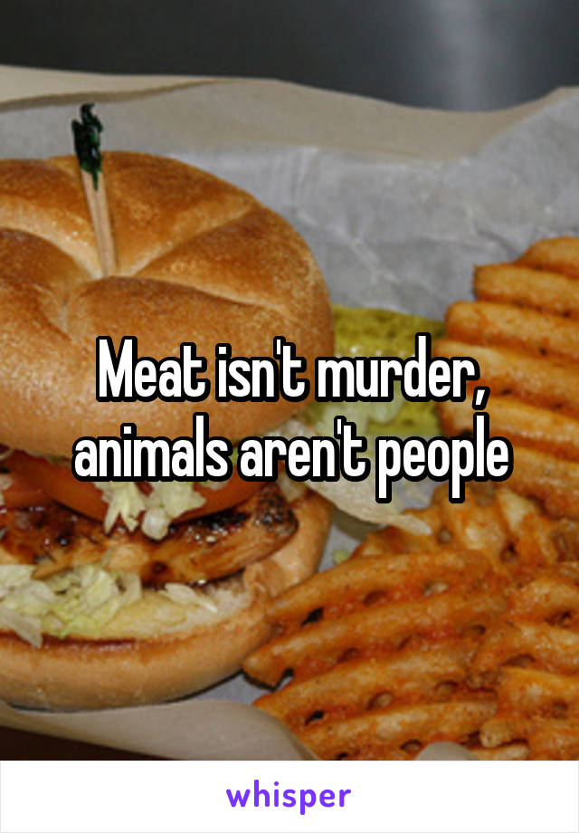 Meat isn't murder, animals aren't people