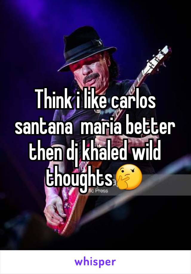 Think i like carlos santana  maria better then dj khaled wild thoughts🤔