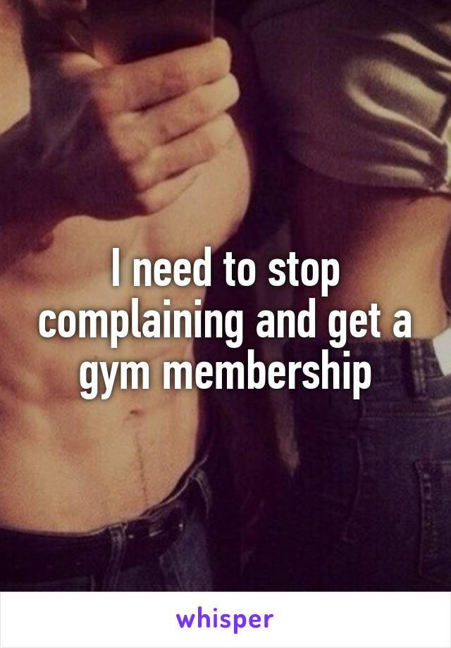 I need to stop complaining and get a gym membership