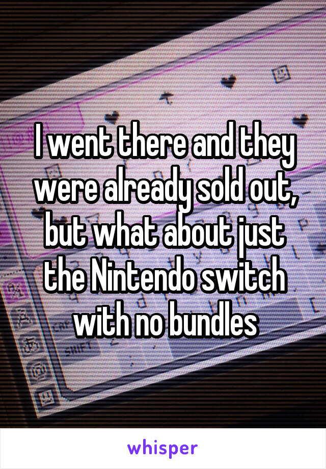 I went there and they were already sold out, but what about just the Nintendo switch with no bundles