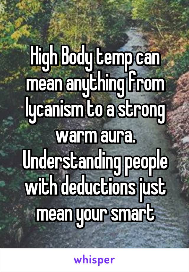 High Body temp can mean anything from lycanism to a strong warm aura. Understanding people with deductions just mean your smart