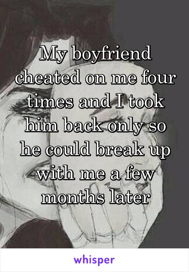 My boyfriend cheated on me four times and I took him back only so he could break up with me a few months later
