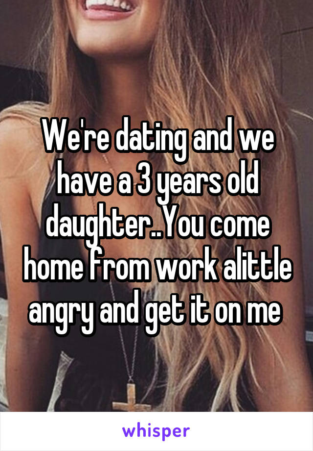 We're dating and we have a 3 years old daughter..You come home from work alittle angry and get it on me 