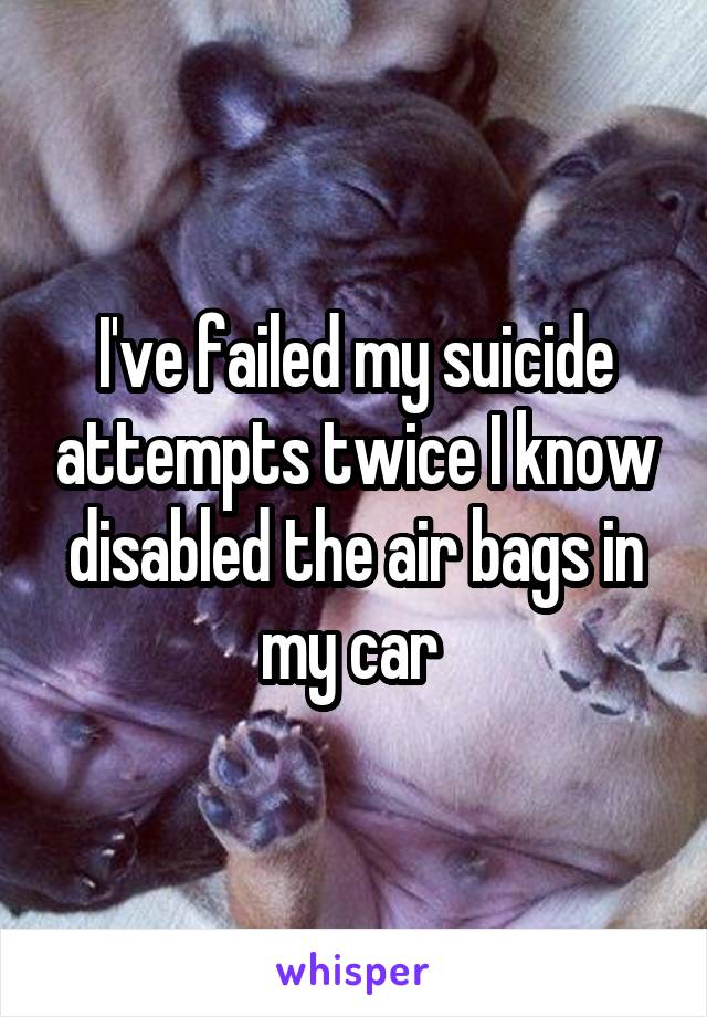 I've failed my suicide attempts twice I know disabled the air bags in my car 