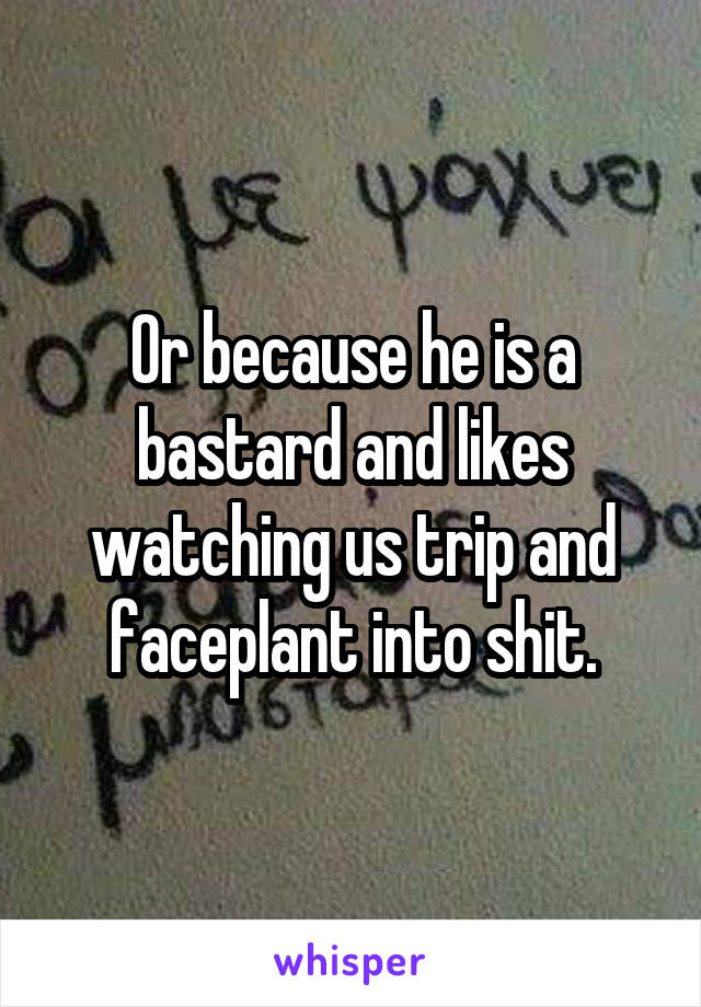 Or because he is a bastard and likes watching us trip and faceplant into shit.