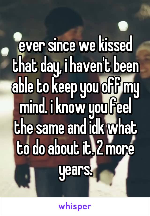 ever since we kissed that day, i haven't been able to keep you off my mind. i know you feel the same and idk what to do about it. 2 more years.