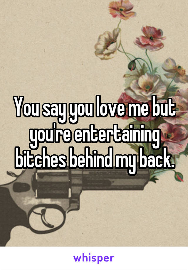 You say you love me but you're entertaining bitches behind my back.