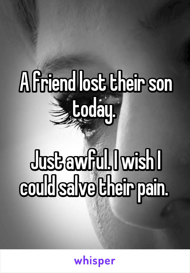 A friend lost their son today. 

Just awful. I wish I could salve their pain. 