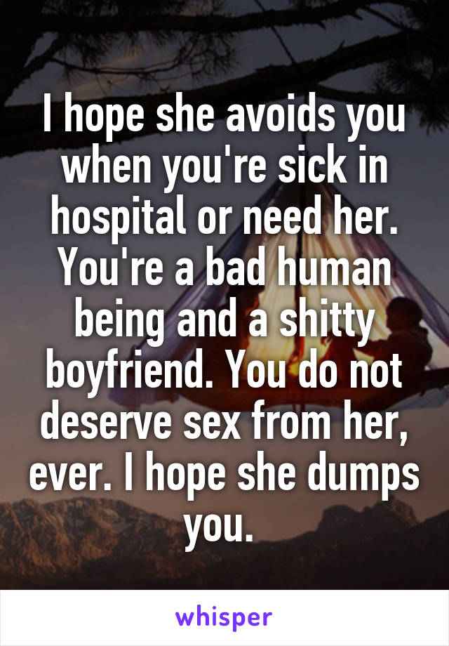 I hope she avoids you when you're sick in hospital or need her. You're a bad human being and a shitty boyfriend. You do not deserve sex from her, ever. I hope she dumps you. 