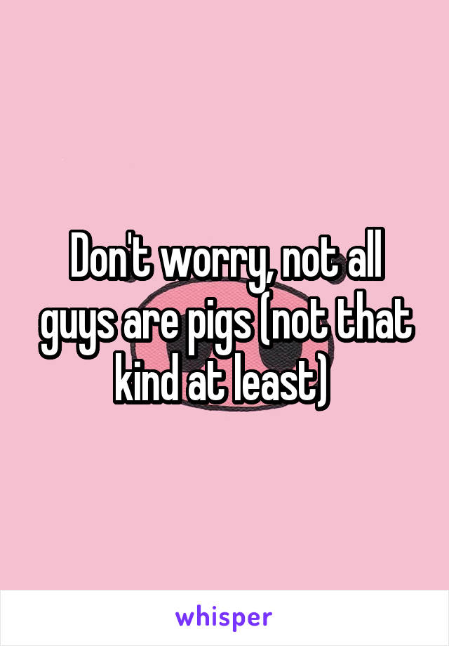 Don't worry, not all guys are pigs (not that kind at least) 