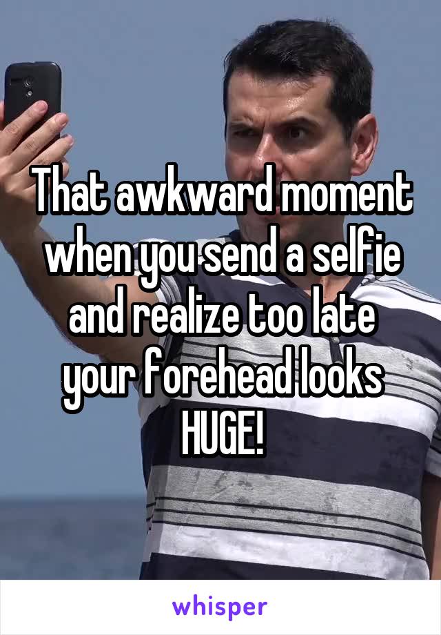 That awkward moment when you send a selfie and realize too late your forehead looks HUGE!