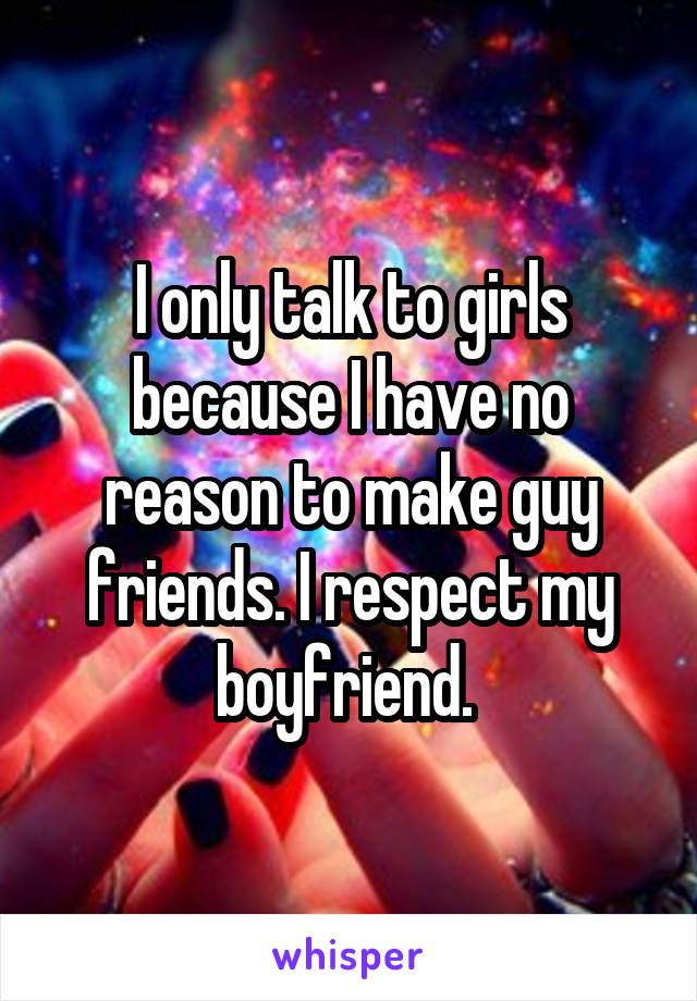 I only talk to girls because I have no reason to make guy friends. I respect my boyfriend. 