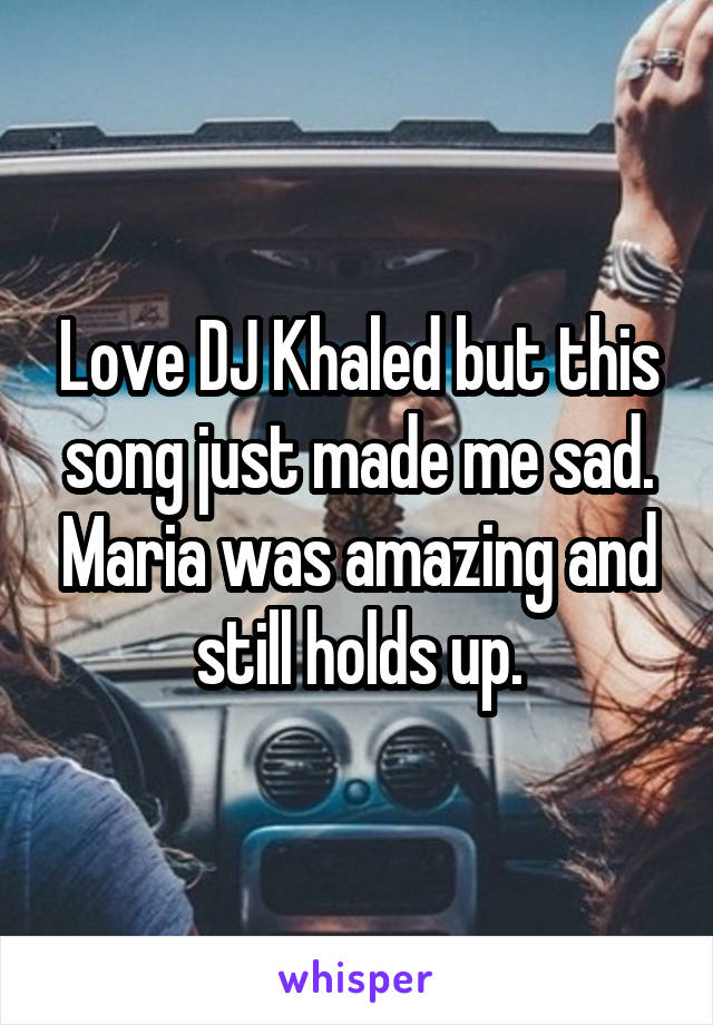 Love DJ Khaled but this song just made me sad. Maria was amazing and still holds up.