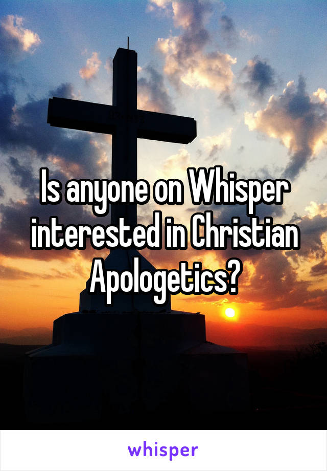 Is anyone on Whisper interested in Christian Apologetics?