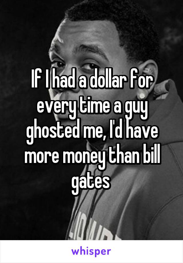 If I had a dollar for every time a guy ghosted me, I'd have more money than bill gates 