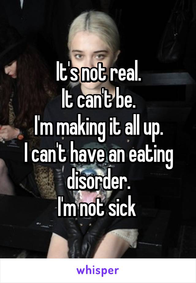 It's not real.
It can't be.
I'm making it all up.
I can't have an eating disorder.
I'm not sick 