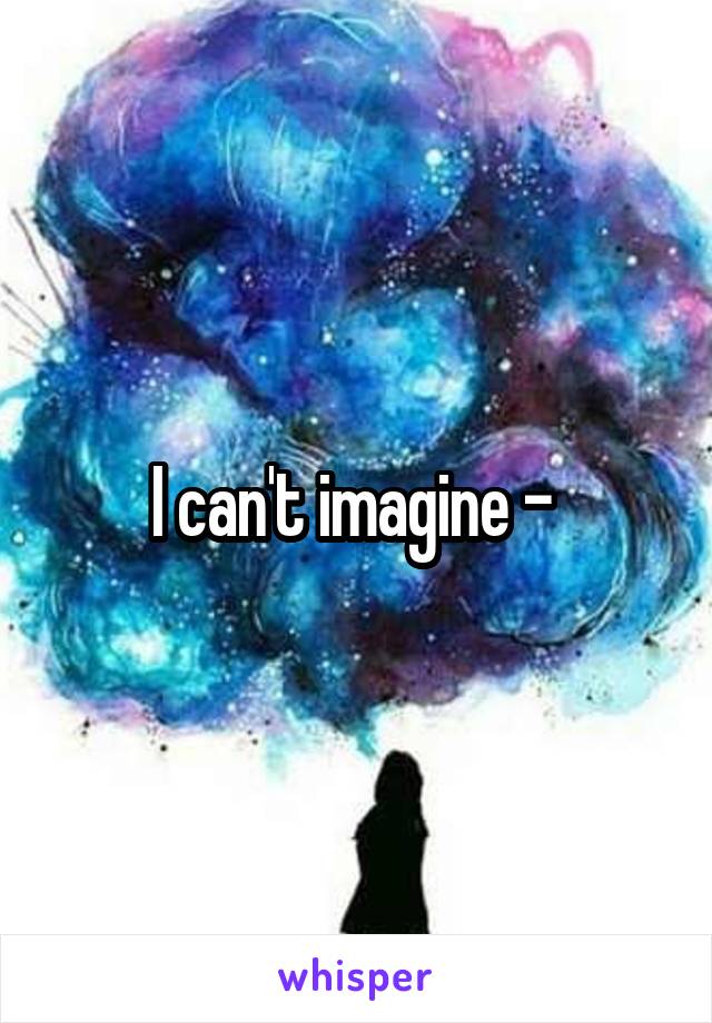 I can't imagine - 