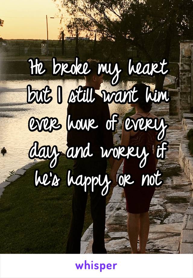 He broke my heart but I still want him ever hour of every day and worry if he's happy or not
