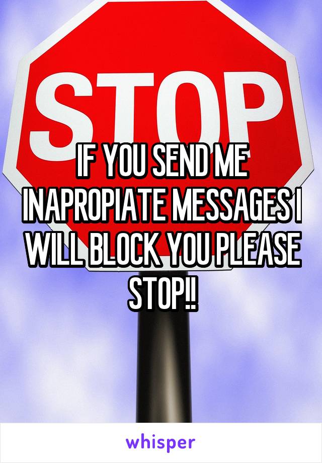 IF YOU SEND ME INAPROPIATE MESSAGES I WILL BLOCK YOU PLEASE STOP!!