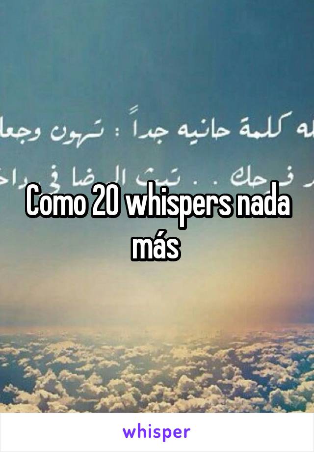 Como 20 whispers nada más 