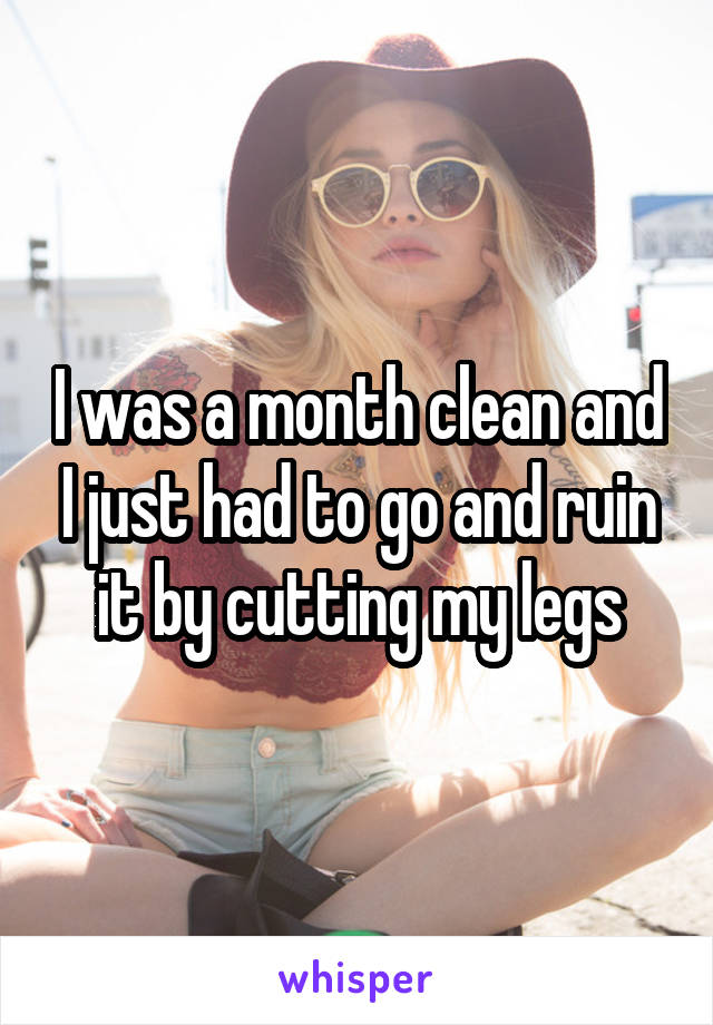 I was a month clean and I just had to go and ruin it by cutting my legs