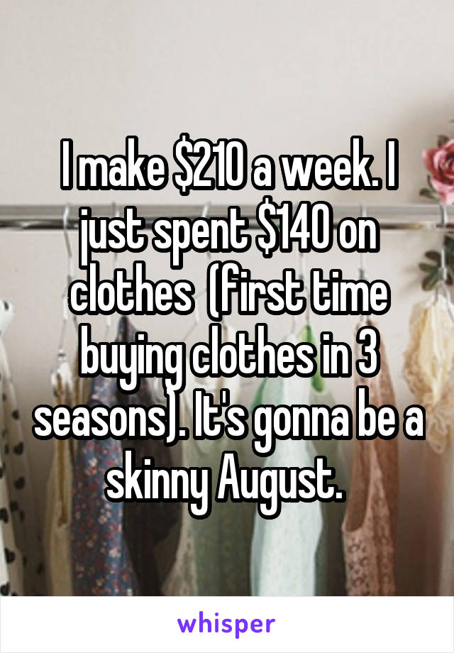 I make $210 a week. I just spent $140 on clothes  (first time buying clothes in 3 seasons). It's gonna be a skinny August. 