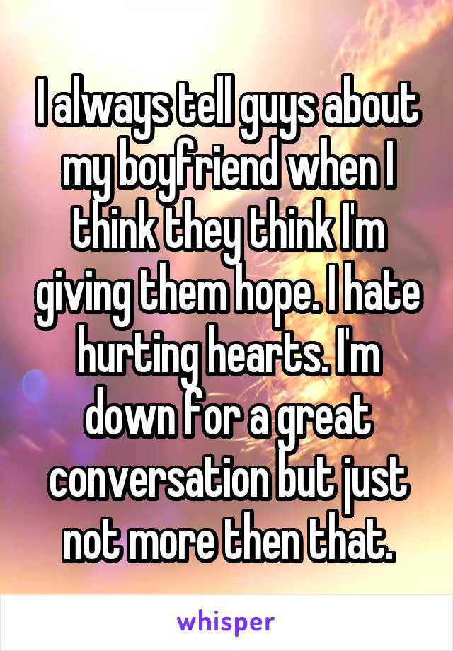 I always tell guys about my boyfriend when I think they think I'm giving them hope. I hate hurting hearts. I'm down for a great conversation but just not more then that.