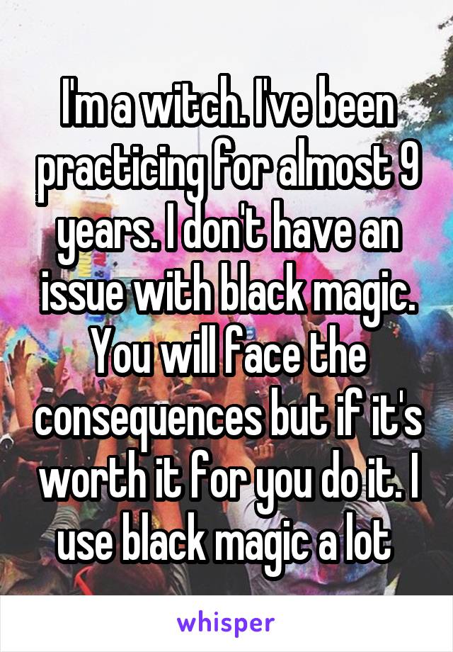 I'm a witch. I've been practicing for almost 9 years. I don't have an issue with black magic. You will face the consequences but if it's worth it for you do it. I use black magic a lot 