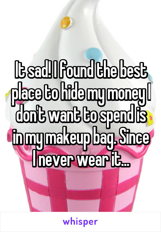 It sad! I found the best place to hide my money I don't want to spend is in my makeup bag. Since I never wear it...