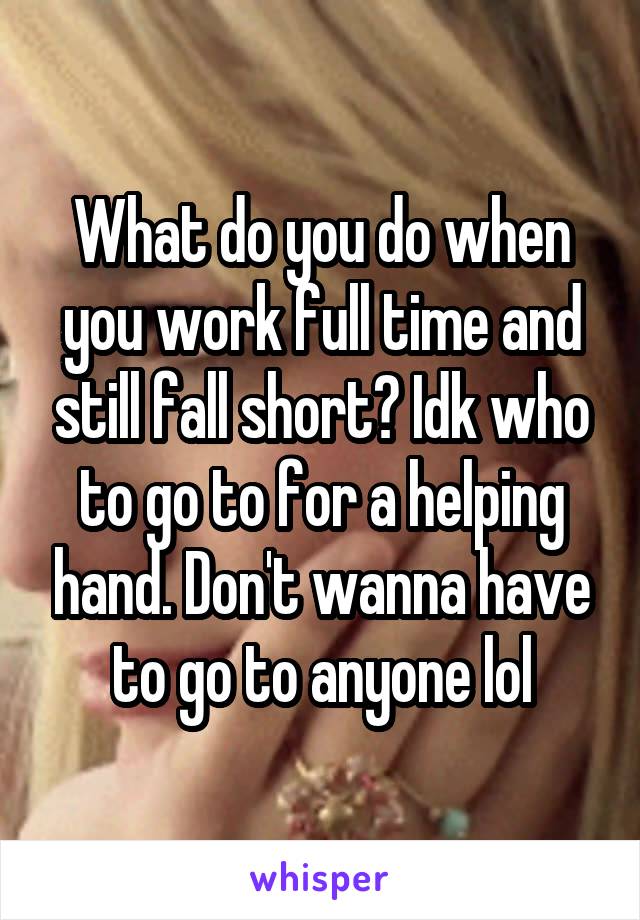 What do you do when you work full time and still fall short? Idk who to go to for a helping hand. Don't wanna have to go to anyone lol