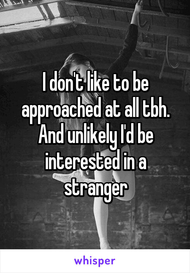 I don't like to be approached at all tbh. And unlikely I'd be interested in a stranger