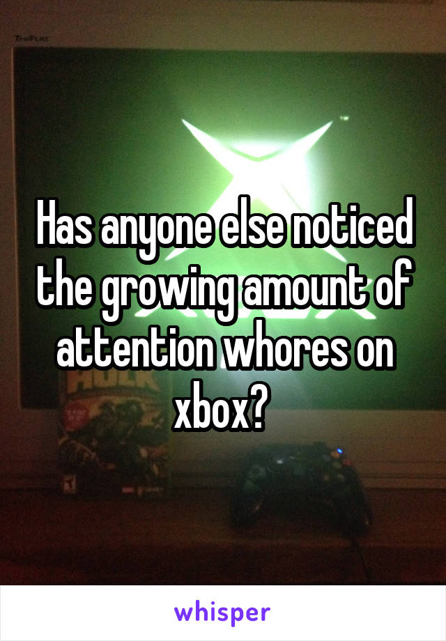 Has anyone else noticed the growing amount of attention whores on xbox? 