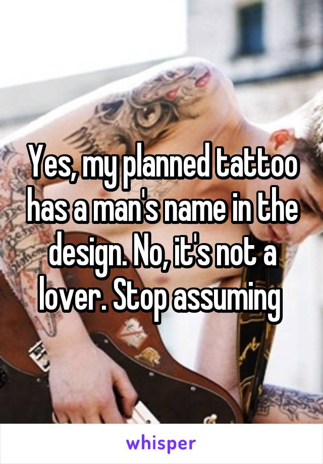 Yes, my planned tattoo has a man's name in the design. No, it's not a lover. Stop assuming 