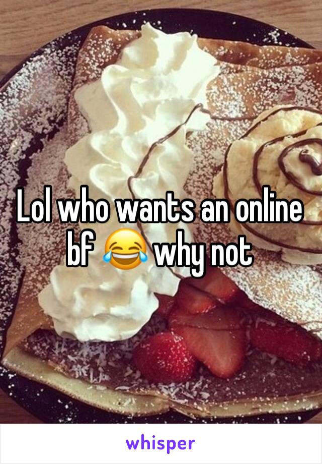 Lol who wants an online bf 😂 why not 