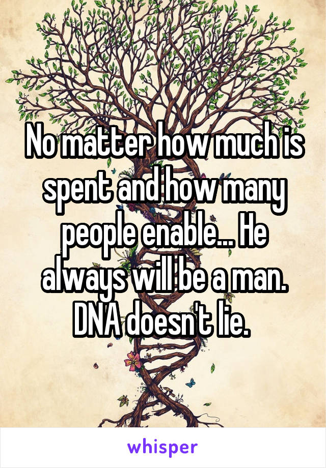 No matter how much is spent and how many people enable... He always will be a man. DNA doesn't lie. 