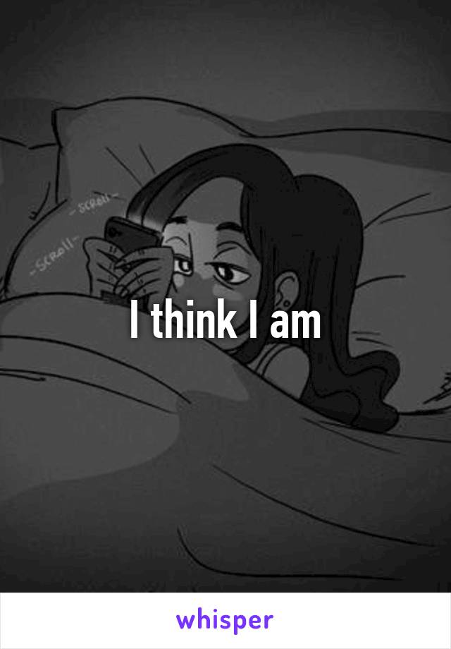 I think I am