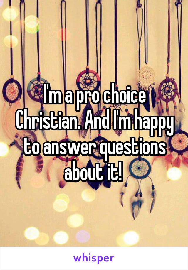 I'm a pro choice Christian. And I'm happy to answer questions about it! 