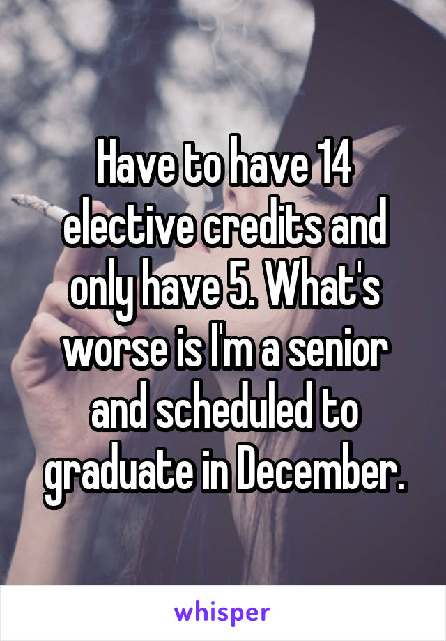 Have to have 14 elective credits and only have 5. What's worse is I'm a senior and scheduled to graduate in December.