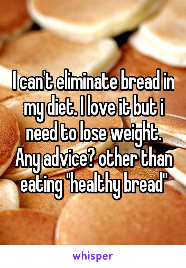 I can't eliminate bread in my diet. I love it but i need to lose weight. Any advice? other than eating "healthy bread"