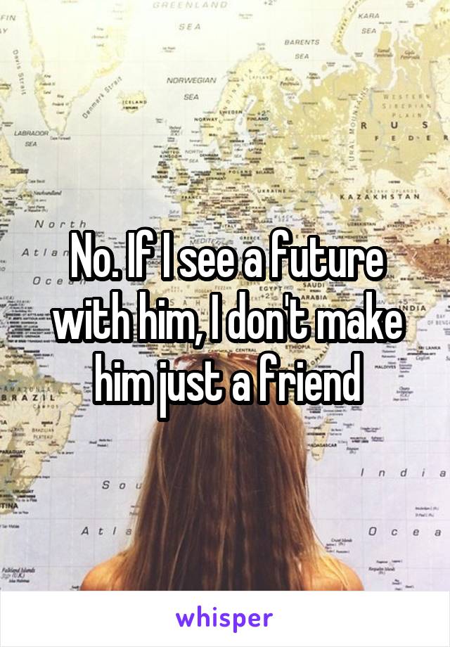 No. If I see a future with him, I don't make him just a friend