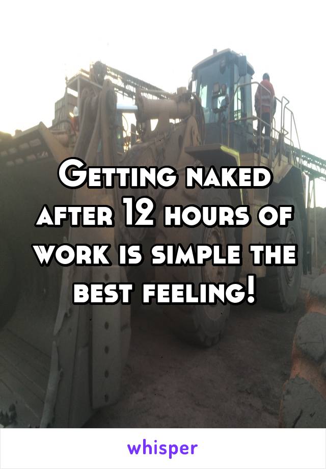 Getting naked after 12 hours of work is simple the best feeling!