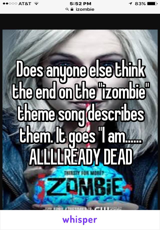 Does anyone else think the end on the "izombie" theme song describes them. It goes "I am......
ALLLLREADY DEAD